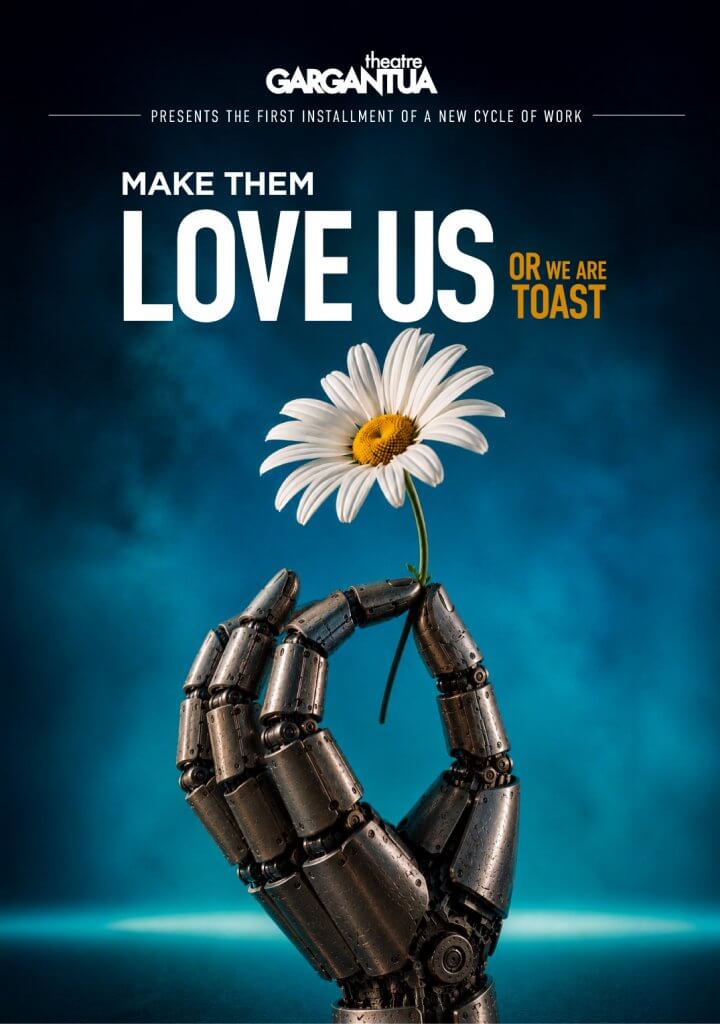 A robotic hand awkwardly holds a daisy. At the top of the image is the text "Theatre Gargantua presents the first installment of a new cycle of work, Make Them Love Us (or we are toast)
